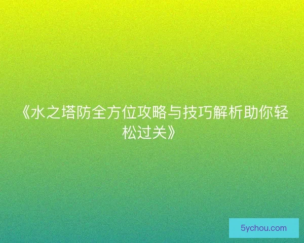 《水之塔防全方位攻略与技巧解析助你轻松过关》