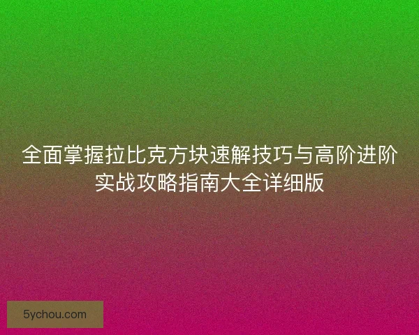 全面掌握拉比克方块速解技巧与高阶进阶实战攻略指南大全详细版