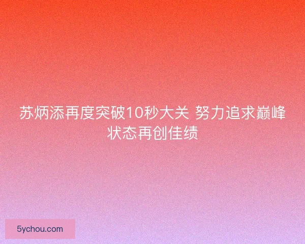 苏炳添再度突破10秒大关 努力追求巅峰状态再创佳绩