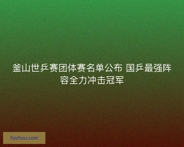 釜山世乒赛团体赛名单公布 国乒最强阵容全力冲击冠军
