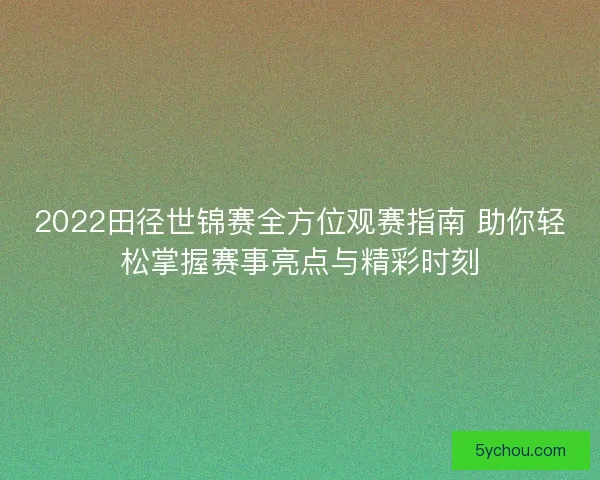 2022田径世锦赛全方位观赛指南 助你轻松掌握赛事亮点与精彩时刻