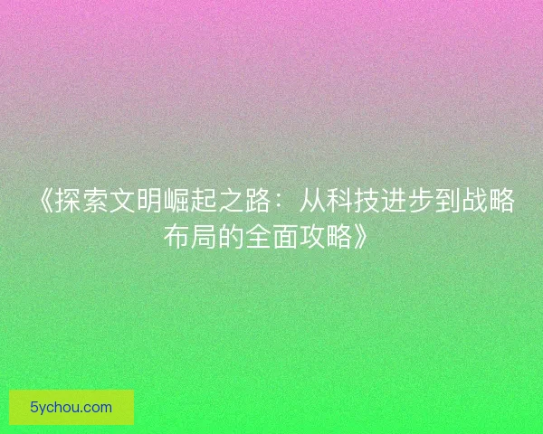 《探索文明崛起之路：从科技进步到战略布局的全面攻略》
