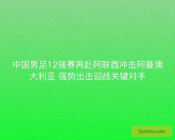 中国男足12强赛再赴阿联酋冲击阿曼澳大利亚 强势出击迎战关键对手
