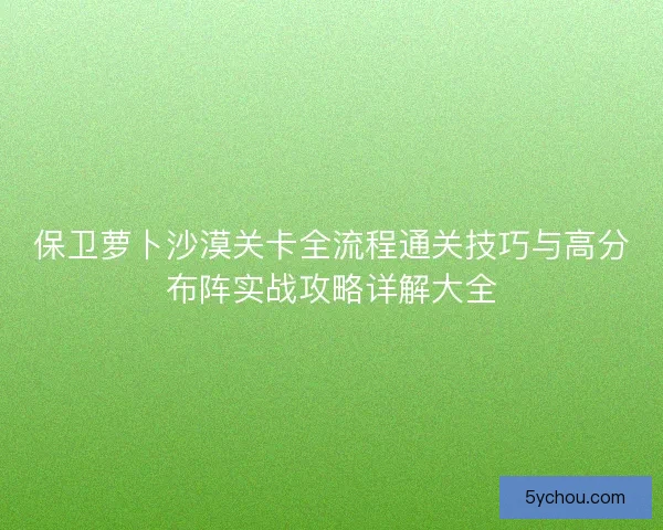 保卫萝卜沙漠关卡全流程通关技巧与高分布阵实战攻略详解大全