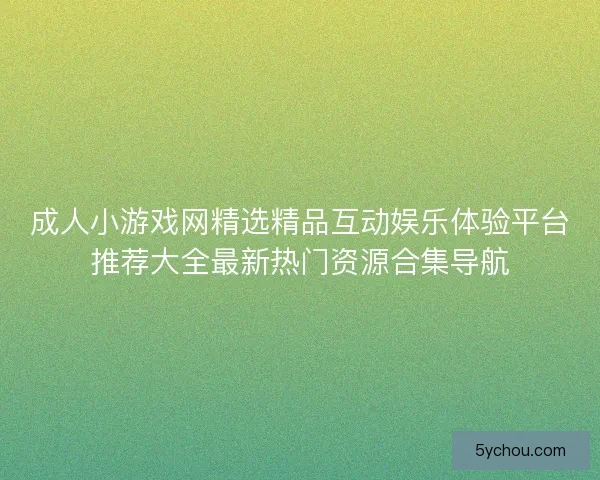 成人小游戏网精选精品互动娱乐体验平台推荐大全最新热门资源合集导航 成人小游戏网精选精品互动娱乐体验平台推荐大全最新热门资源合集导航