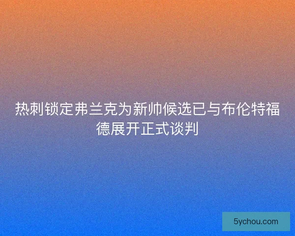 热刺锁定弗兰克为新帅候选已与布伦特福德展开正式谈判