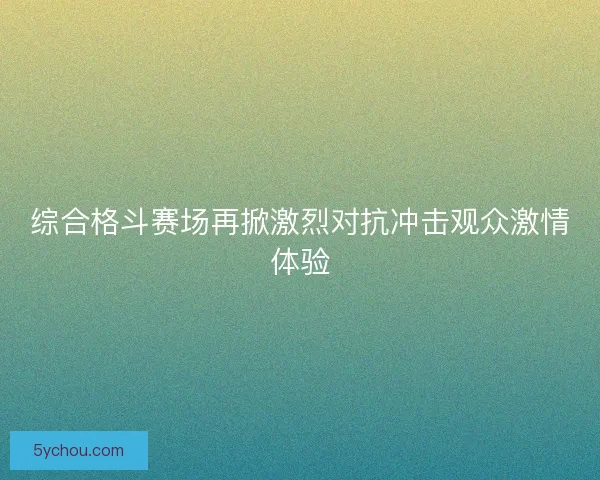 综合格斗赛场再掀激烈对抗冲击观众激情体验
