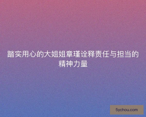 踏实用心的大姐姐章瑾诠释责任与担当的精神力量