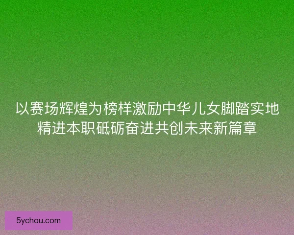 以赛场辉煌为榜样激励中华儿女脚踏实地精进本职砥砺奋进共创未来新篇章
