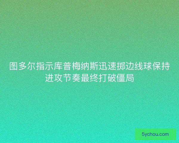 图多尔指示库普梅纳斯迅速掷边线球保持进攻节奏最终打破僵局
