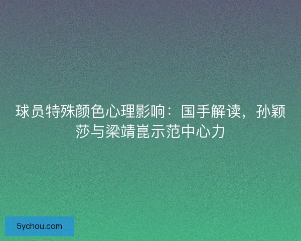 球员特殊颜色心理影响：国手解读，孙颖莎与梁靖崑示范中心力