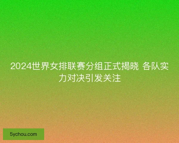 2024世界女排联赛分组正式揭晓 各队实力对决引发关注