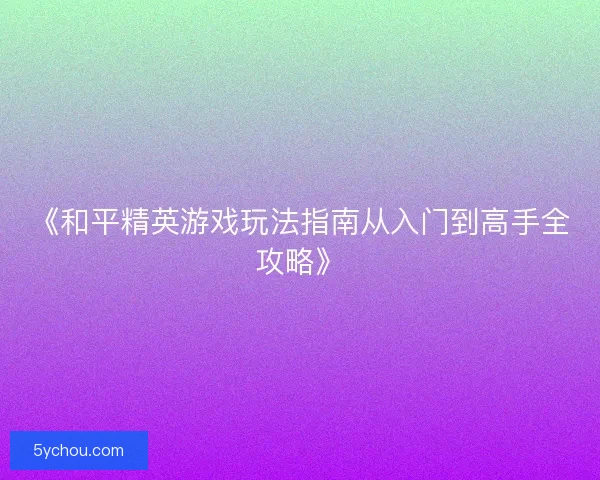 《和平精英游戏玩法指南从入门到高手全攻略》