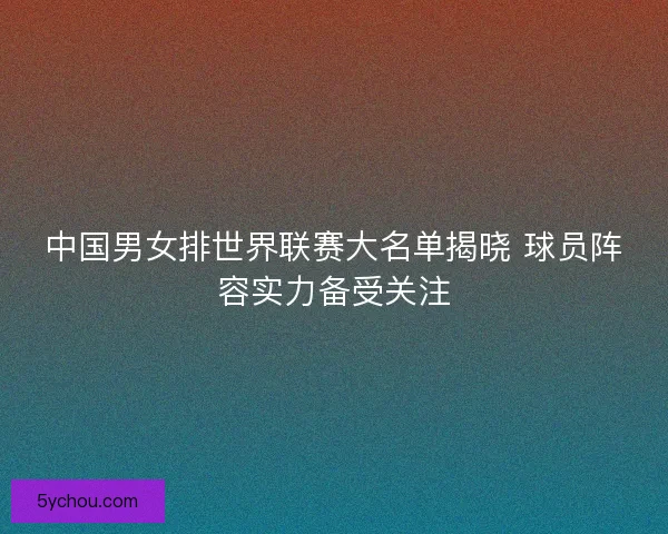 中国男女排世界联赛大名单揭晓 球员阵容实力备受关注