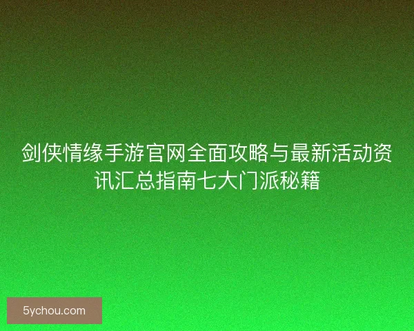 剑侠情缘手游官网全面攻略与最新活动资讯汇总指南七大门派秘籍