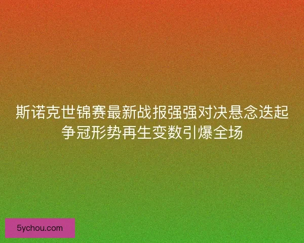 斯诺克世锦赛最新战报强强对决悬念迭起争冠形势再生变数引爆全场