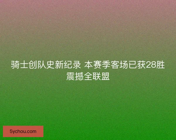 骑士创队史新纪录 本赛季客场已获28胜震撼全联盟