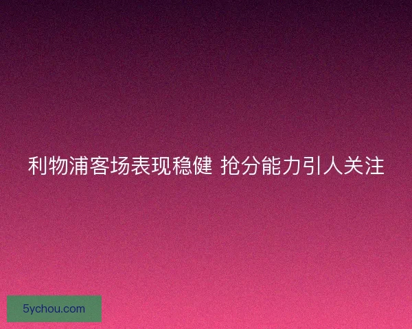 利物浦客场表现稳健 抢分能力引人关注 利物浦客场表现稳健 抢分能力引人关注