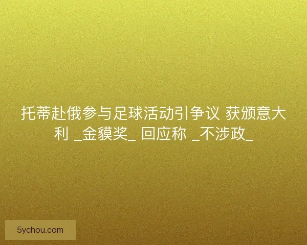 托蒂赴俄参与足球活动引争议 获颁意大利 _金貘奖_ 回应称 _不涉政_