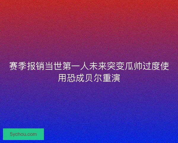 赛季报销当世第一人未来突变瓜帅过度使用恐成贝尔重演