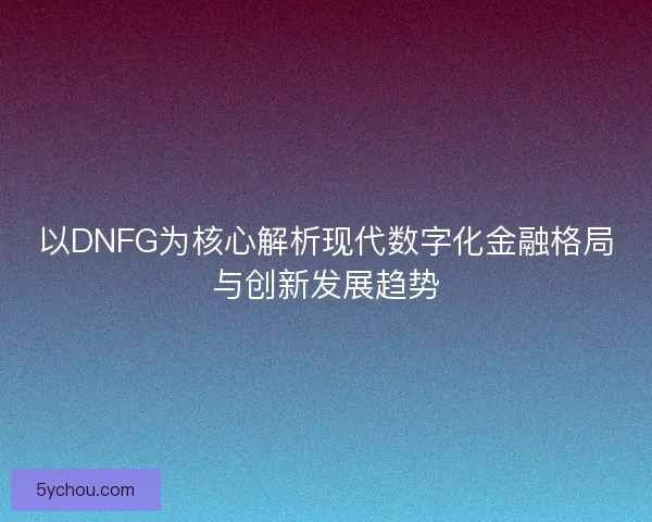 以DNFG为核心解析现代数字化金融格局与创新发展趋势