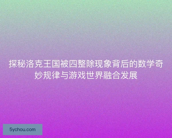 探秘洛克王国被四整除现象背后的数学奇妙规律与游戏世界融合发展
