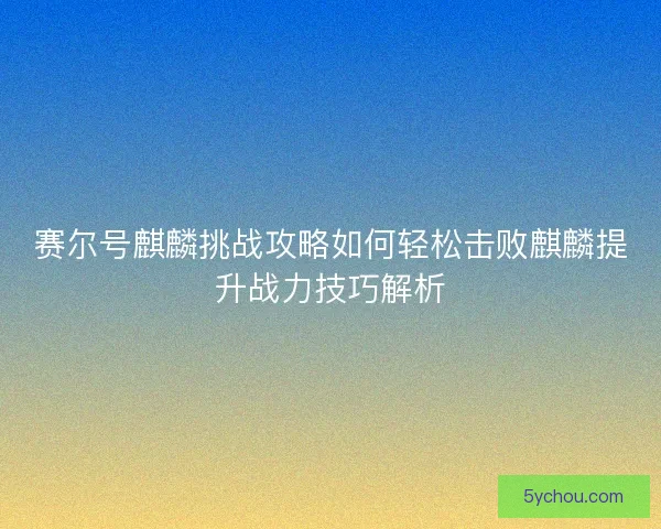 赛尔号麒麟挑战攻略如何轻松击败麒麟提升战力技巧解析