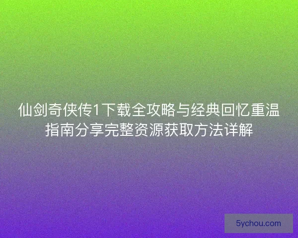 仙剑奇侠传1下载全攻略与经典回忆重温指南分享完整资源获取方法详解