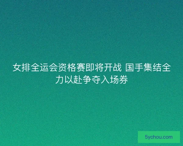 女排全运会资格赛即将开战 国手集结全力以赴争夺入场券
