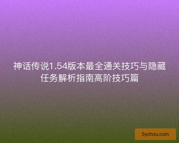 神话传说1.54版本最全通关技巧与隐藏任务解析指南高阶技巧篇