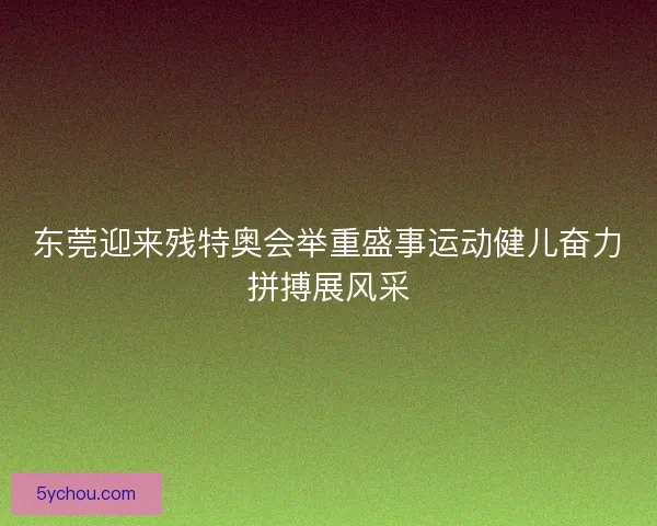 东莞迎来残特奥会举重盛事运动健儿奋力拼搏展风采