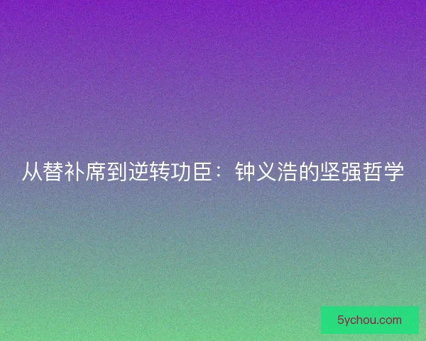 从替补席到逆转功臣：钟义浩的坚强哲学