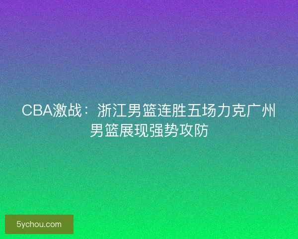 CBA激战：浙江男篮连胜五场力克广州男篮展现强势攻防