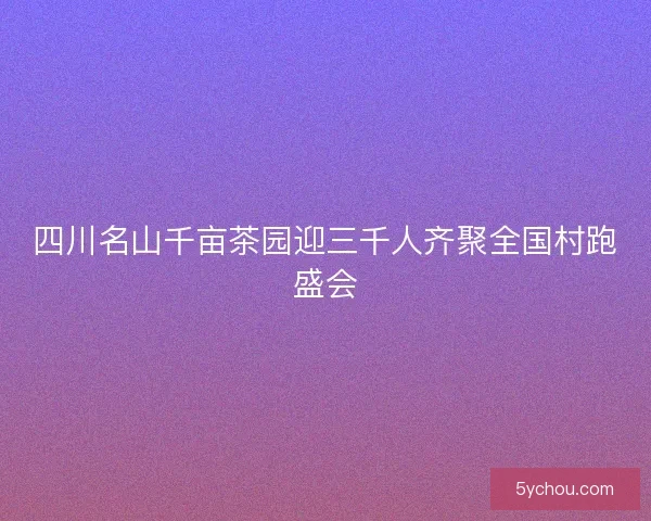 四川名山千亩茶园迎三千人齐聚全国村跑盛会
