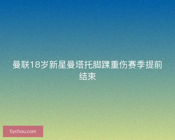 曼联18岁新星曼塔托脚踝重伤赛季提前结束 曼联18岁新星曼塔托脚踝重伤赛季提前结束