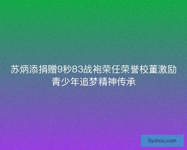 苏炳添捐赠9秒83战袍荣任荣誉校董激励青少年追梦精神传承 苏炳添捐赠9秒83战袍荣任荣誉校董激励青少年追梦精神传承
