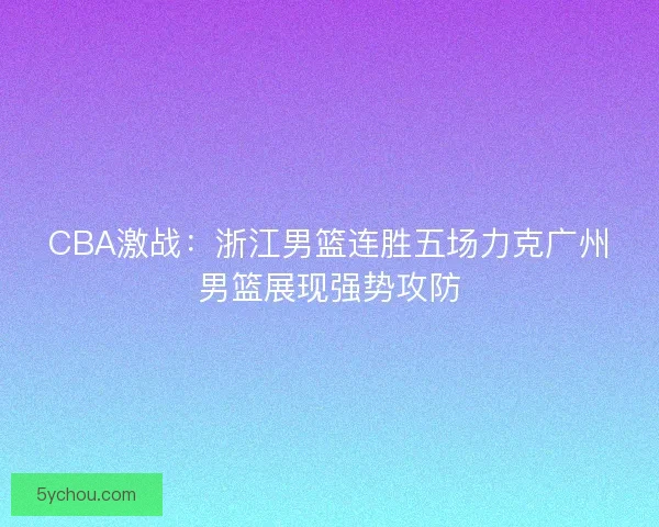 CBA激战:浙江男篮连胜五场力克广州男篮展现强势攻防 CBA激战:浙江男篮连胜五场力克广州男篮展现强势攻防